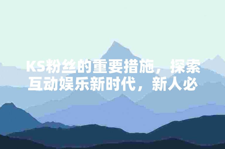 KS粉丝的重要措施，探索互动娱乐新时代，新人必备！