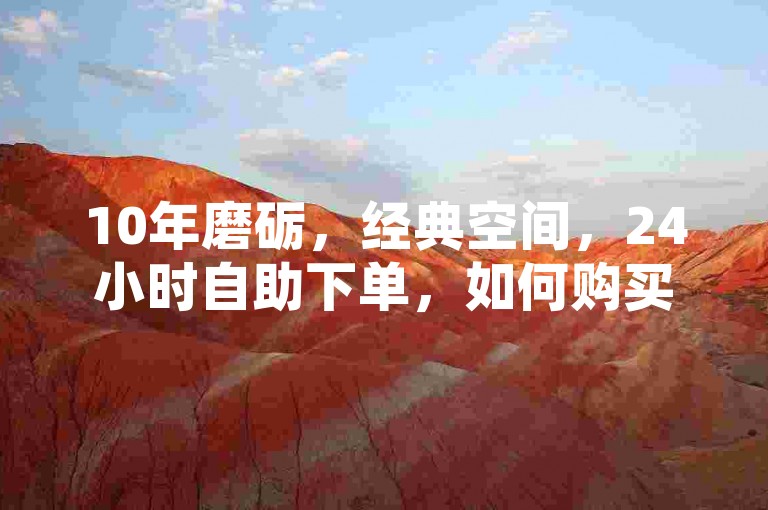 10年磨砺，经典空间，24小时自助下单，如何购买