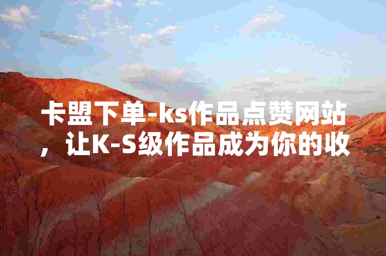 卡盟下单-ks作品点赞网站，让K-S级作品成为你的收藏与互动平台