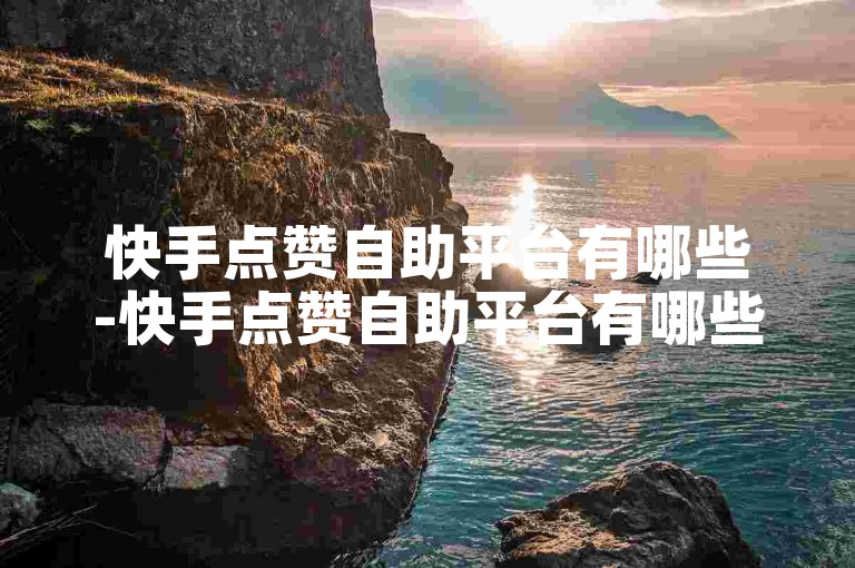 快手点赞自助平台有哪些-快手点赞自助平台有哪些2f7典net下单网址