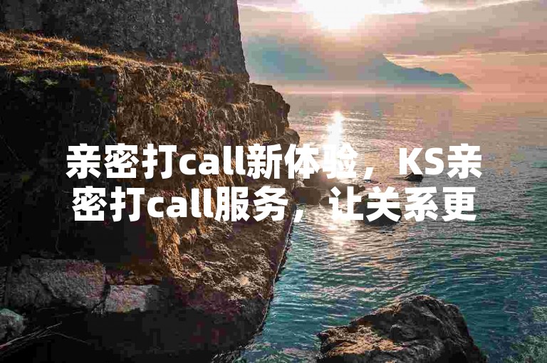 亲密打call新体验，KS亲密打call服务，让关系更亲密！