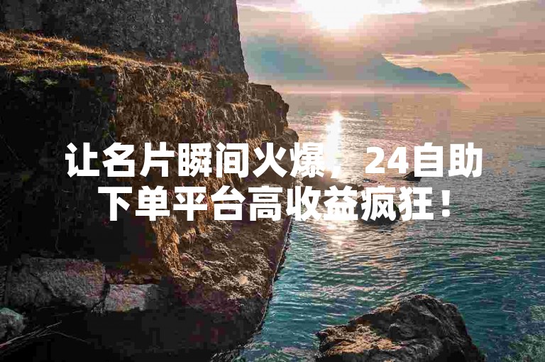 让名片瞬间火爆，24自助下单平台高收益疯狂！