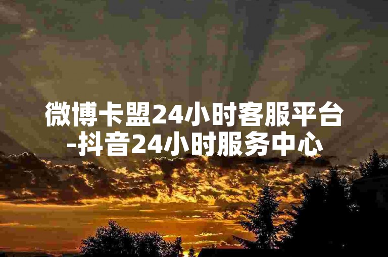 微博卡盟24小时客服平台-抖音24小时服务中心