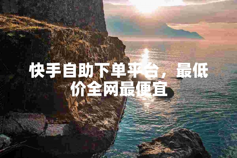 快手自助下单平台，最低价全网最便宜