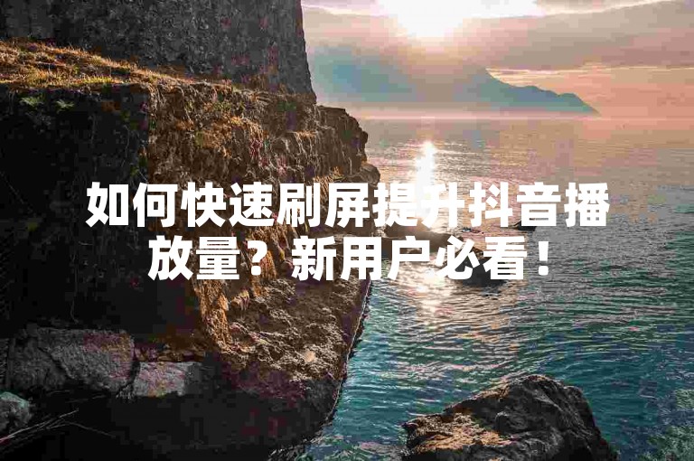 如何快速刷屏提升抖音播放量？新用户必看！