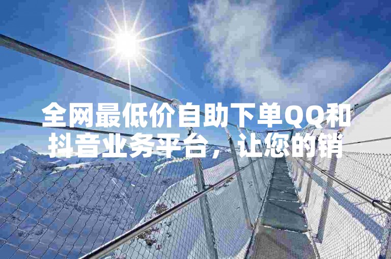 全网最低价自助下单QQ和抖音业务平台，让您的销售活动更轻松高效。