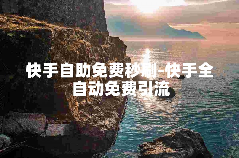 快手自助免费秒刷-快手全自动免费引流