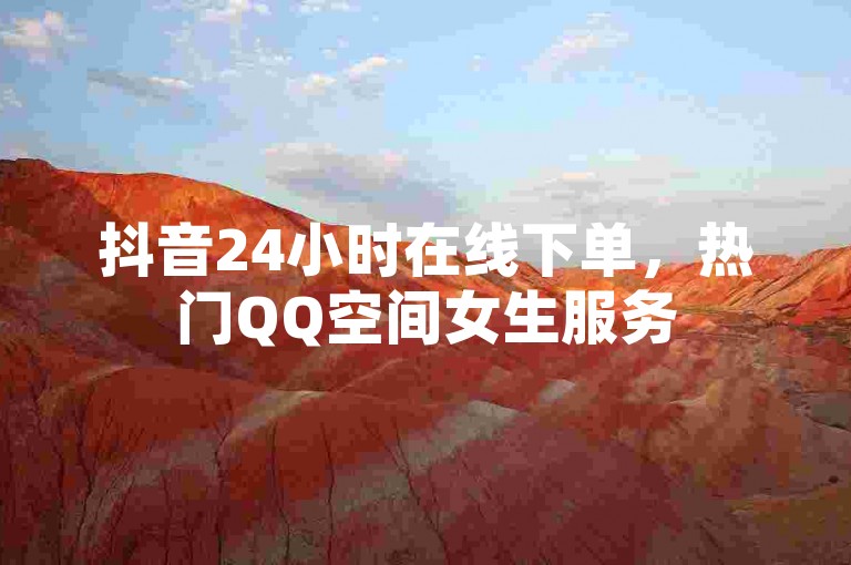 抖音24小时在线下单，热门QQ空间女生服务
