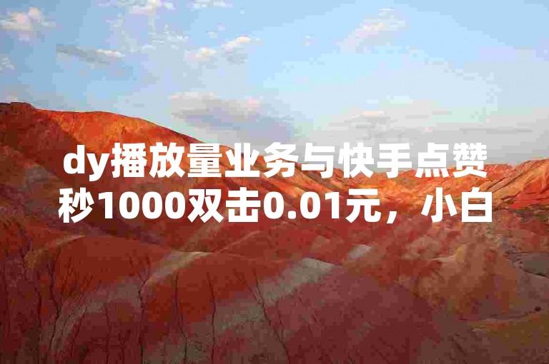 dy播放量业务与快手点赞秒1000双击0.01元，小白龙马山肥大地房产装修，快速获取播放量或点赞数，助力房产装修成功！