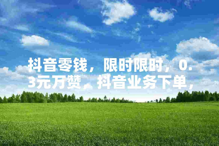 抖音零钱，限时限时，0.3元万赞，抖音业务下单，限时赢！