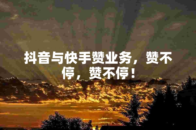抖音与快手赞业务，赞不停，赞不停！