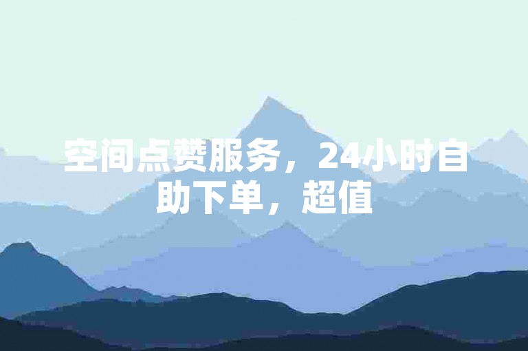 空间点赞服务，24小时自助下单，超值