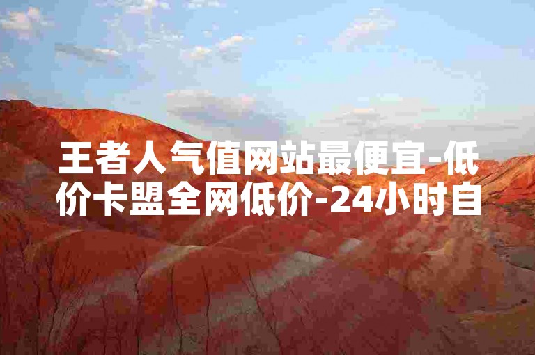 王者人气值网站最便宜-低价卡盟全网低价-24小时自助下单-抖音互动