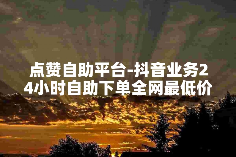 点赞自助平台-抖音业务24小时自助下单全网最低价-卡盟官网自助下单平台
