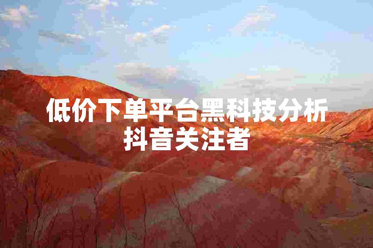 低价下单平台黑科技分析抖音关注者