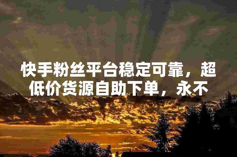 快手粉丝平台稳定可靠，超低价货源自助下单，永不掉粉
