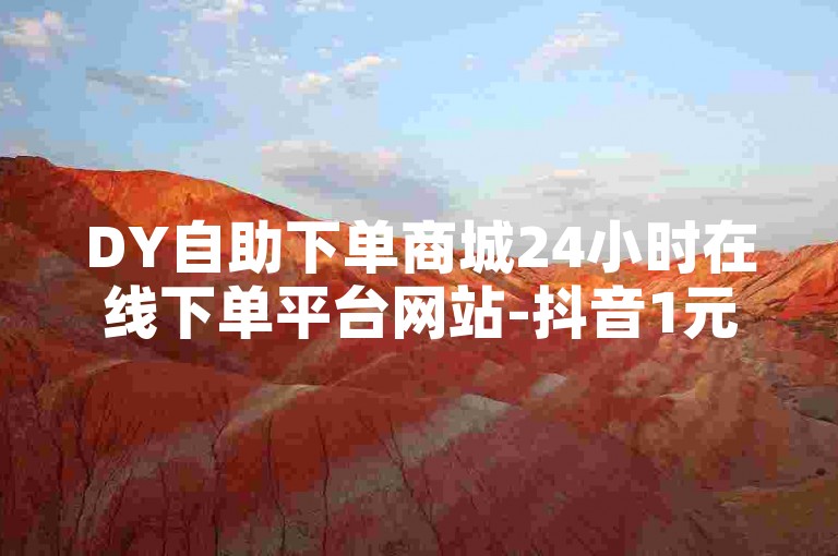 DY自助下单商城24小时在线下单平台网站-抖音1元100点赞，购买点赞有多划算？