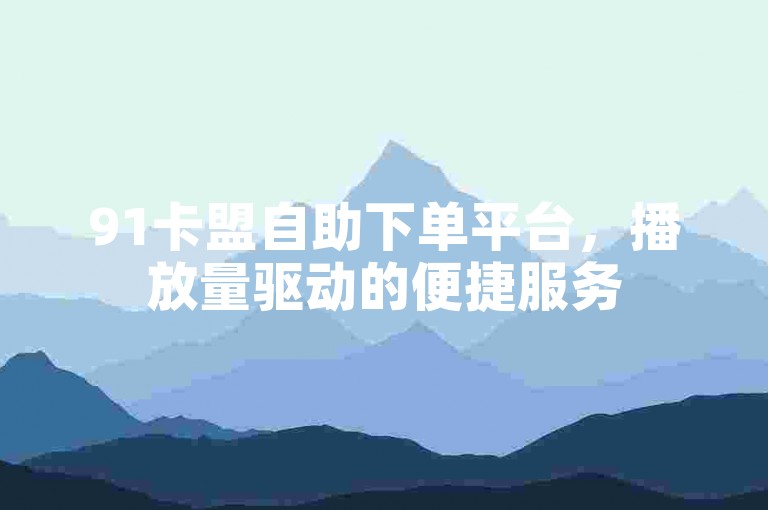91卡盟自助下单平台，播放量驱动的便捷服务