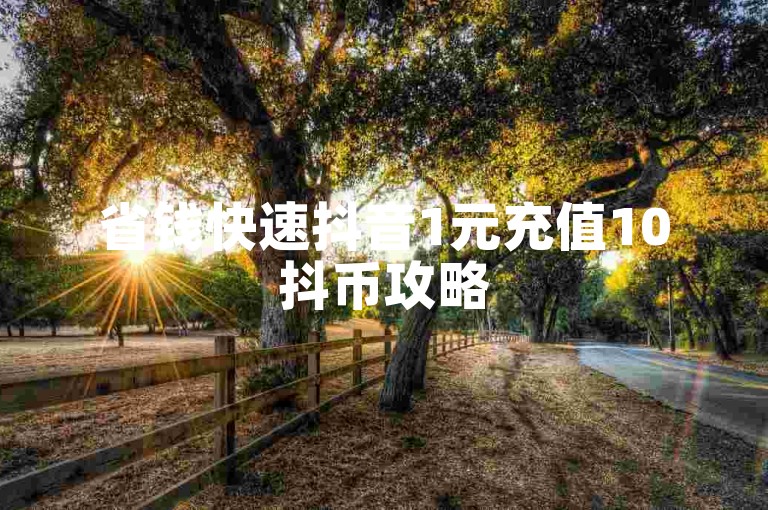 省钱快速抖音1元充值10抖币攻略