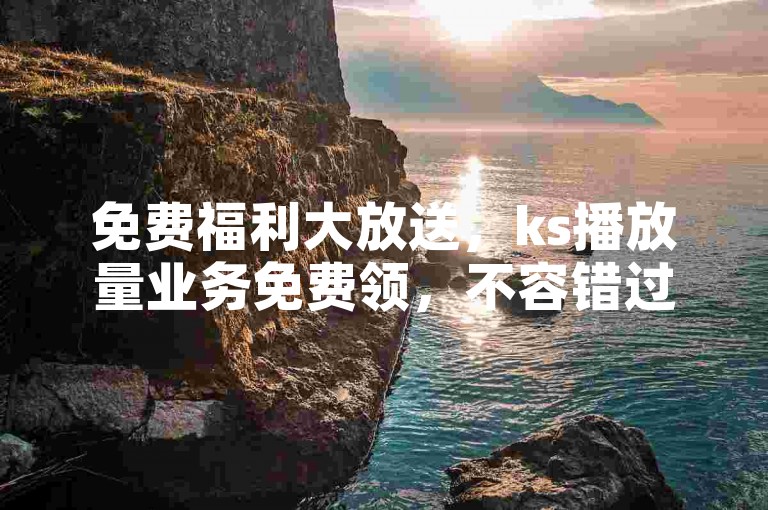 免费福利大放送，ks播放量业务免费领，不容错过！
