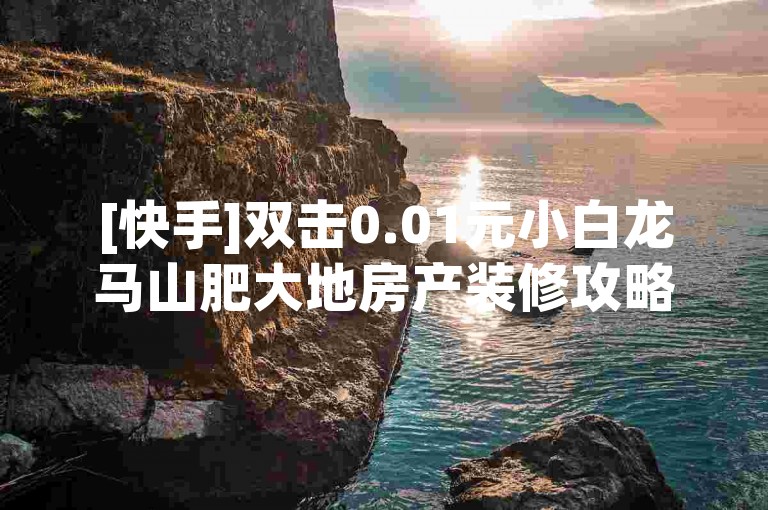 [快手]双击0.01元小白龙马山肥大地房产装修攻略揭秘[/快手]