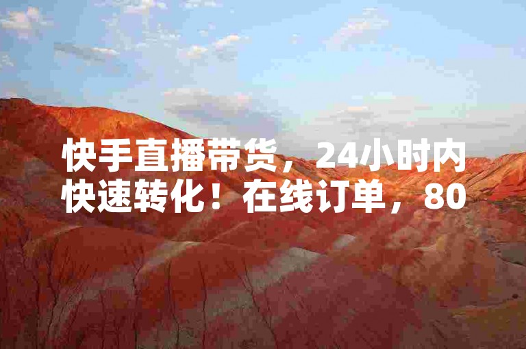 快手直播带货，24小时内快速转化！在线订单，800赞，轻松上万转化！