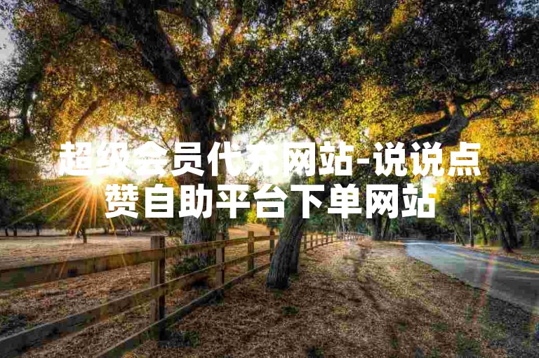 超级会员代充网站-说说点赞自助平台下单网站