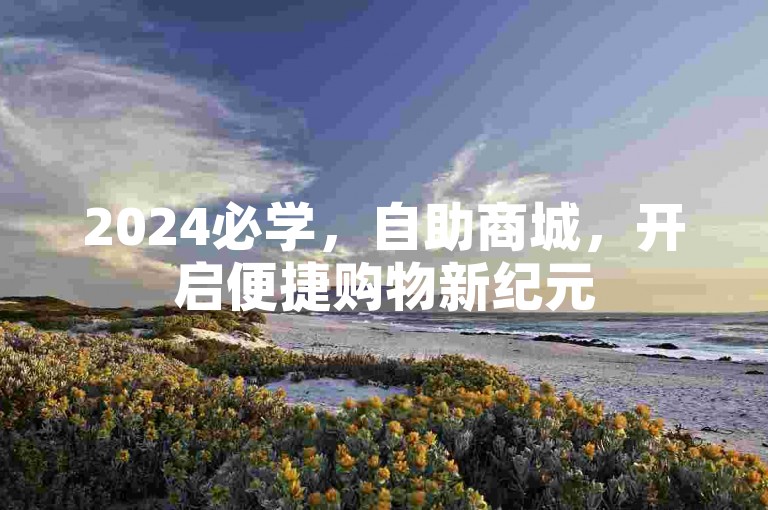 2024必学，自助商城，开启便捷购物新纪元