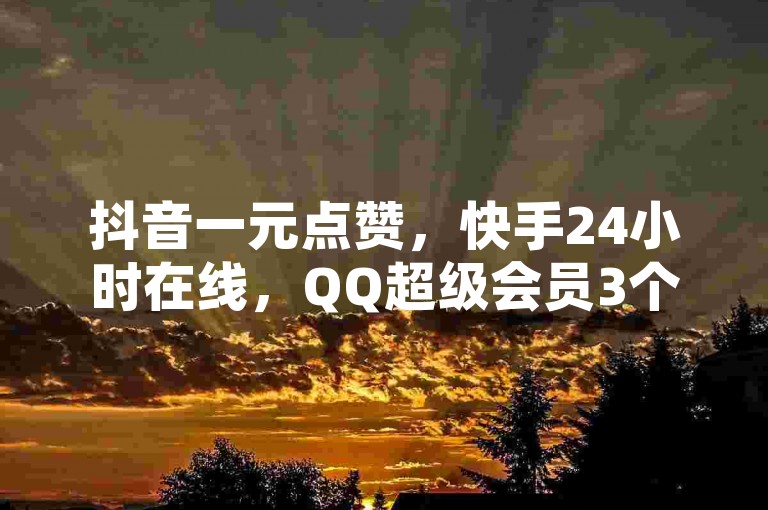 抖音一元点赞，快手24小时在线，QQ超级会员3个月，一元点赞免费领取