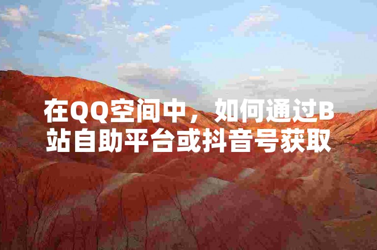 在QQ空间中，如何通过B站自助平台或抖音号获取内容，或者进行说说赞自助下单。