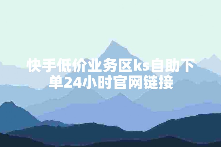 快手低价业务区ks自助下单24小时官网链接