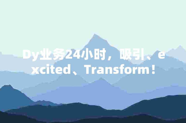 Dy业务24小时，吸引、excited、Transform！