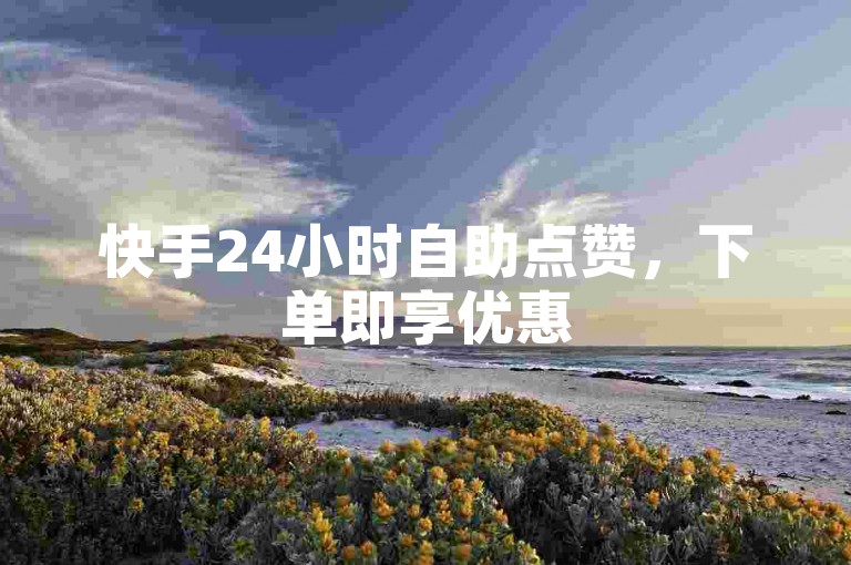 快手24小时自助点赞，下单即享优惠