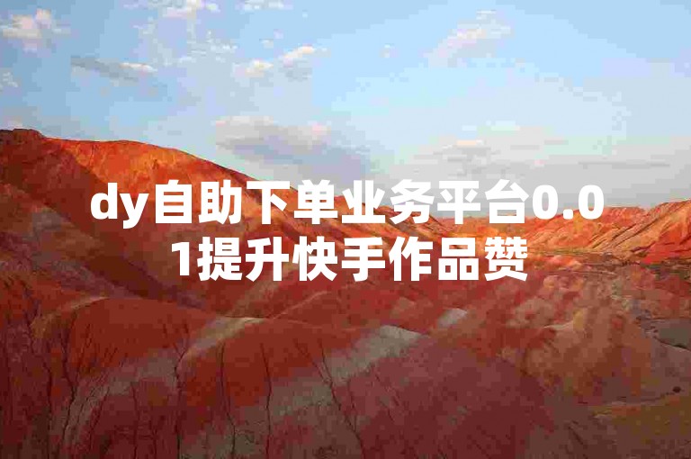 dy自助下单业务平台0.01提升快手作品赞