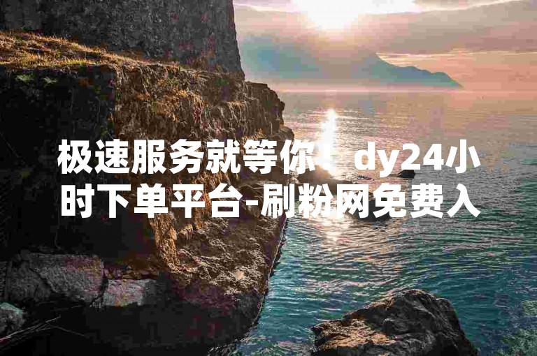 极速服务就等你！dy24小时下单平台-刷粉网免费入口震撼爆料