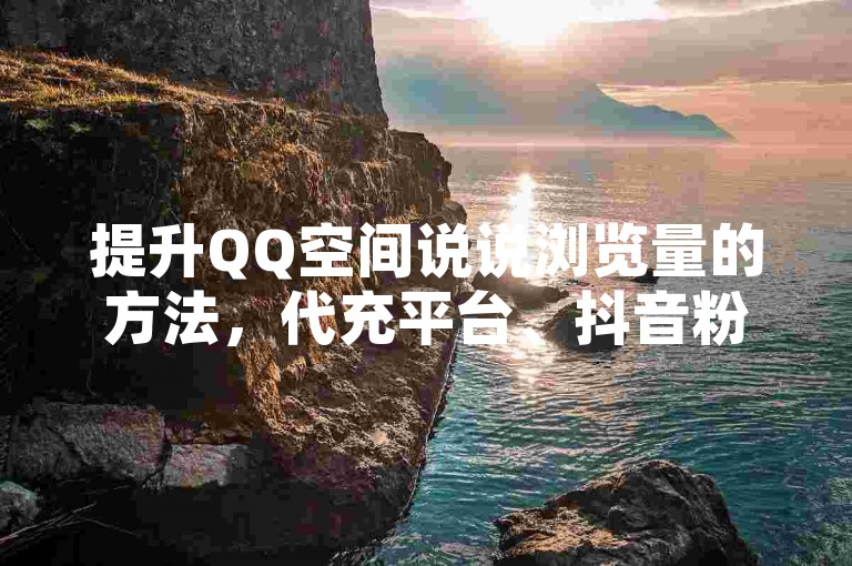 提升QQ空间说说浏览量的方法，代充平台、抖音粉丝双击播放下单0.01，抖音粉丝双击播放下单0.01，圣地马山房产活动震撼爆料