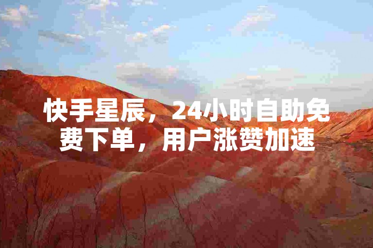 快手星辰，24小时自助免费下单，用户涨赞加速