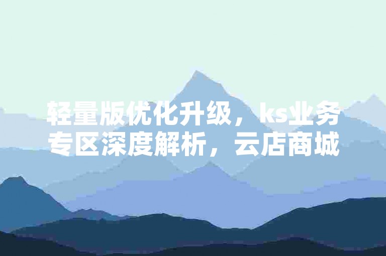 轻量版优化升级，ks业务专区深度解析，云店商城百货商城自助下单网站独到见解