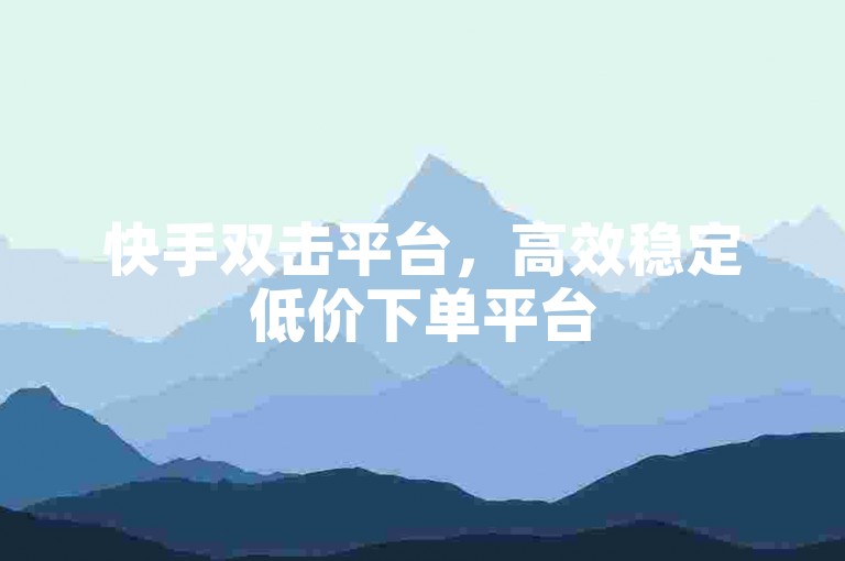 快手双击平台，高效稳定低价下单平台