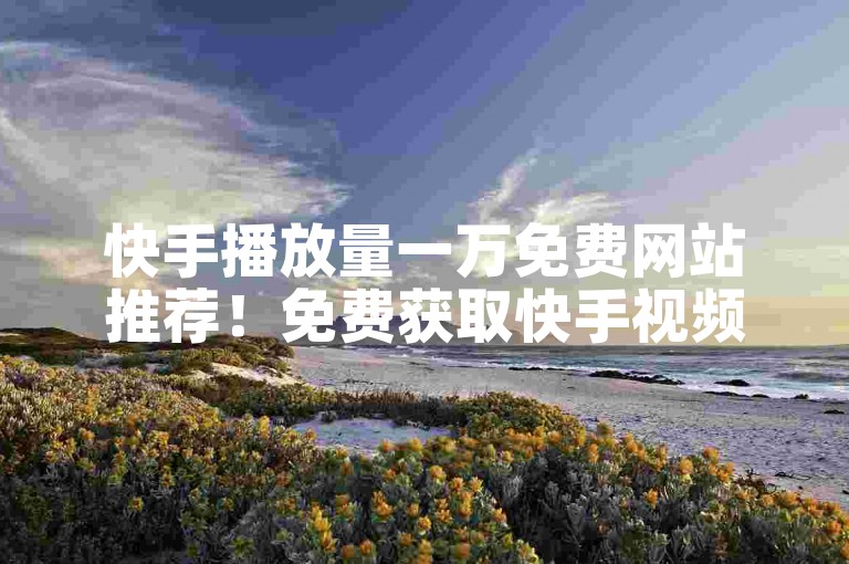 快手播放量一万免费网站推荐！免费获取快手视频1万播放量的网站推荐！