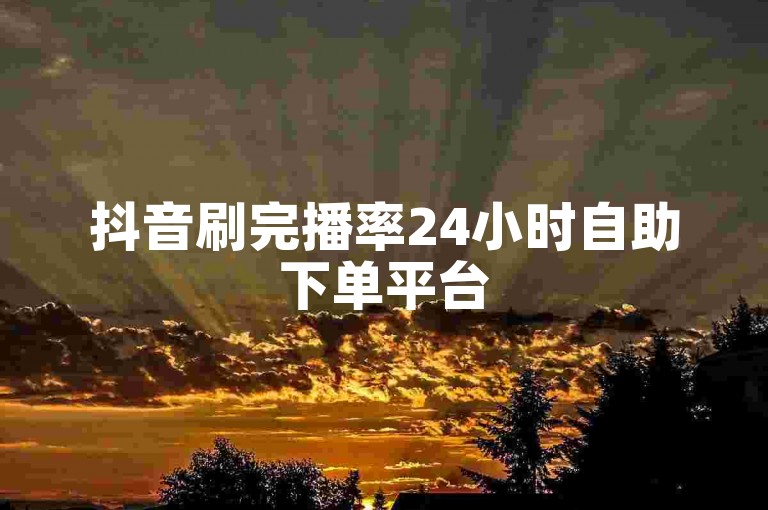 抖音刷完播率24小时自助下单平台