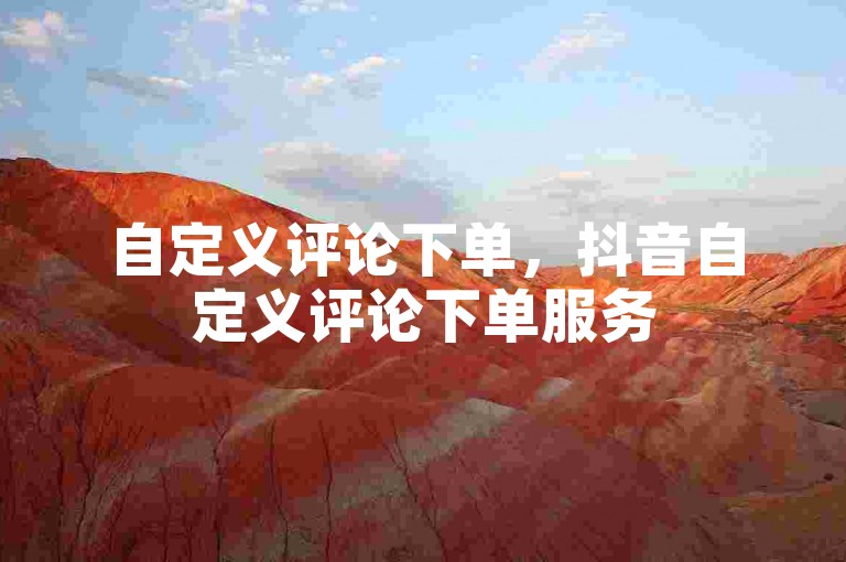 自定义评论下单，抖音自定义评论下单服务