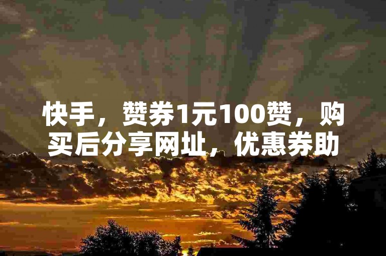 快手，赞券1元100赞，购买后分享网址，优惠券助力快速点赞