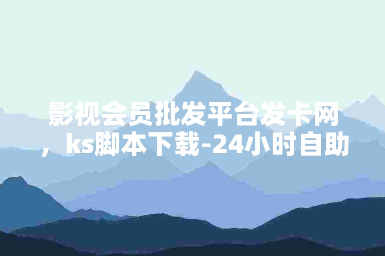 影视会员批发平台发卡网，ks脚本下载-24小时自助下单全网最低价