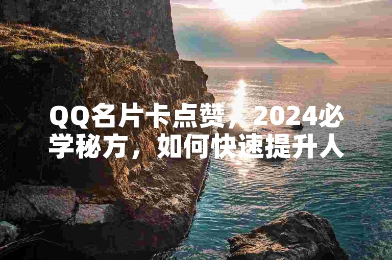 QQ名片卡点赞，2024必学秘方，如何快速提升人气！