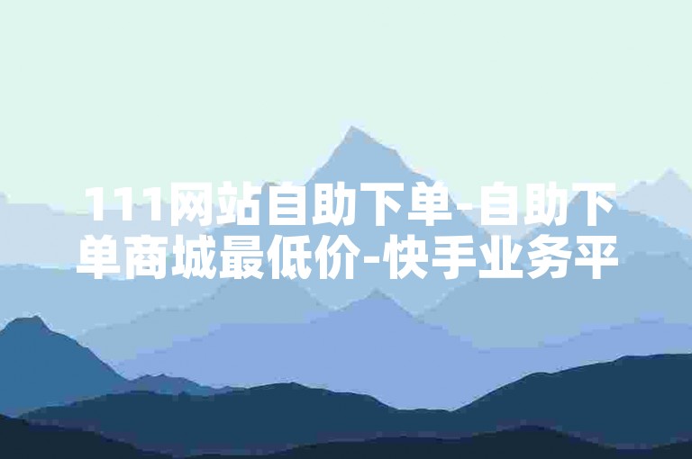 111网站自助下单-自助下单商城最低价-快手业务平台网站