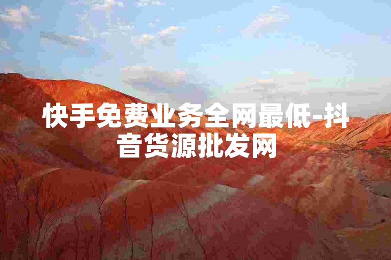 快手免费业务全网最低-抖音货源批发网