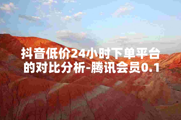 抖音低价24小时下单平台的对比分析-腾讯会员0.1元开通，快手精准推广涨赞
