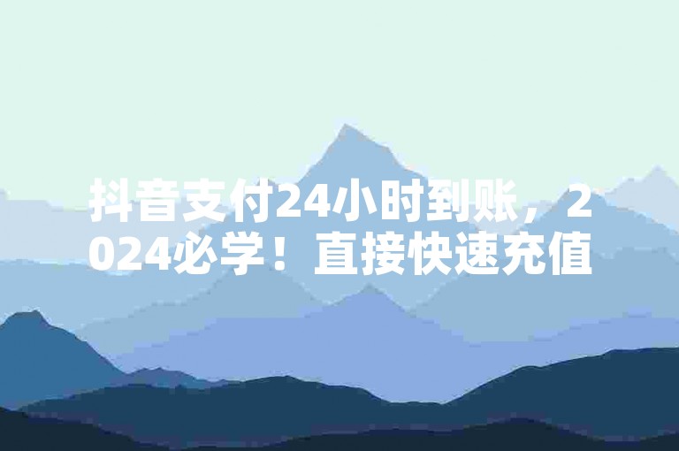 抖音支付24小时到账，2024必学！直接快速充值，轻松上车