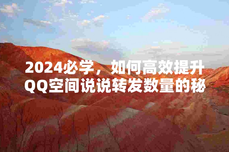 2024必学，如何高效提升QQ空间说说转发数量的秘籍